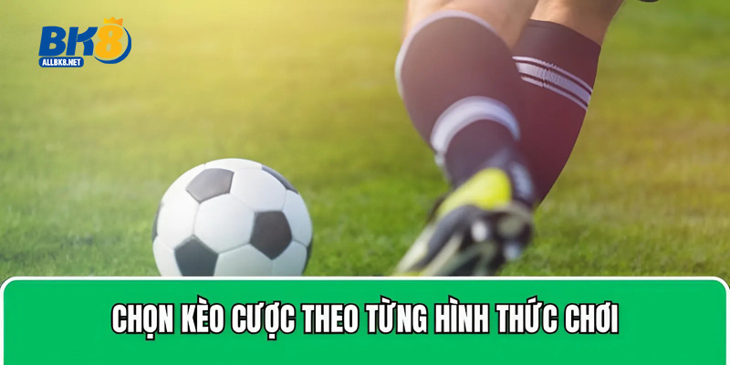 Chọn kèo cược theo từng hình thức chơi